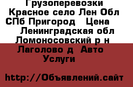 Грузоперевозки Красное село.Лен.Обл.СПб Пригород › Цена ­ 500 - Ленинградская обл., Ломоносовский р-н, Лаголово д. Авто » Услуги   